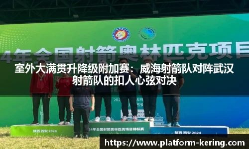 室外大满贯升降级附加赛：威海射箭队对阵武汉射箭队的扣人心弦对决